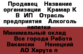 Продавец › Название организации ­ Крамар К.В, ИП › Отрасль предприятия ­ Алкоголь, напитки › Минимальный оклад ­ 8 400 - Все города Работа » Вакансии   . Ненецкий АО,Харута п.